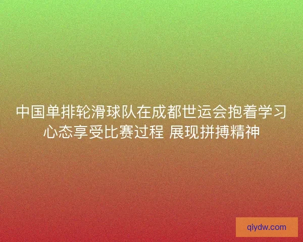 中国单排轮滑球队在成都世运会抱着学习心态享受比赛过程 展现拼搏精神
