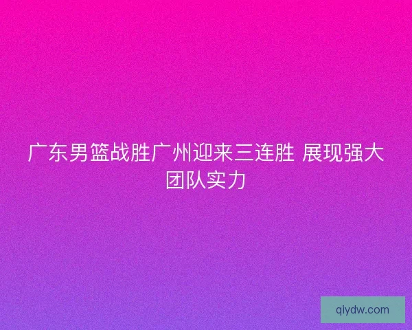 广东男篮战胜广州迎来三连胜 展现强大团队实力